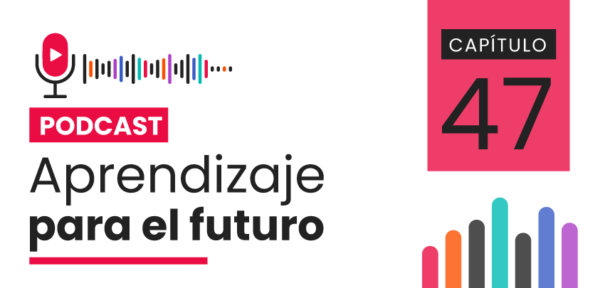 Podcast Aprendizaje para el Futuro - Capítulo 47